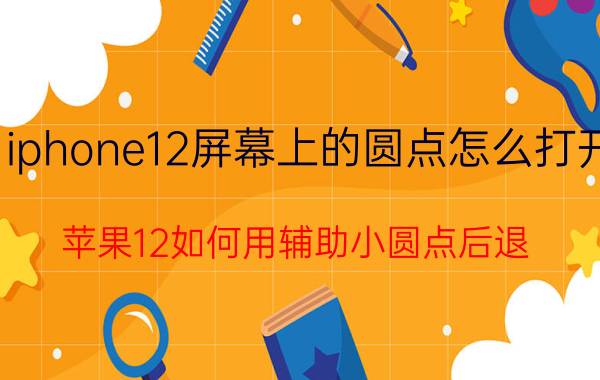 iphone12屏幕上的圆点怎么打开 苹果12如何用辅助小圆点后退？